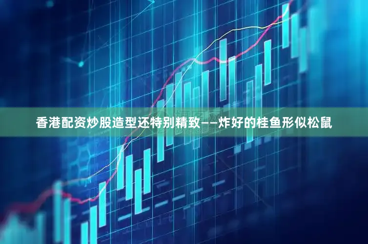 香港配资炒股造型还特别精致——炸好的桂鱼形似松鼠