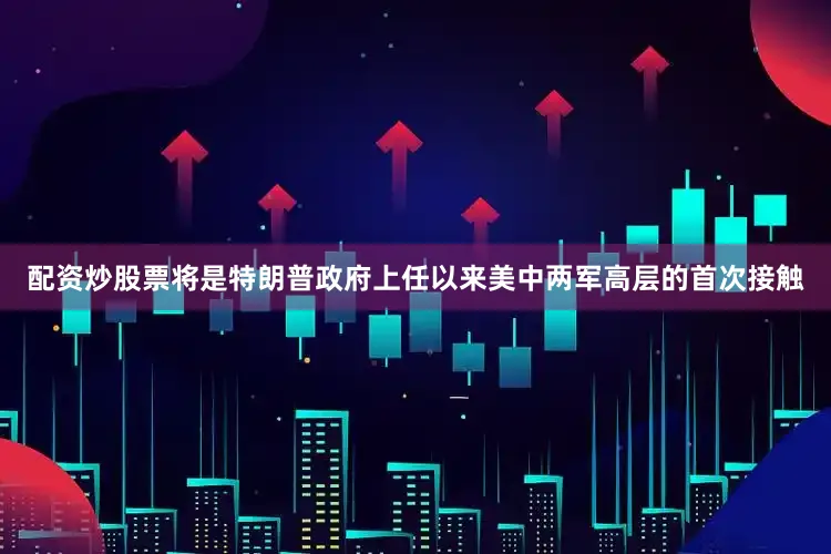 配资炒股票将是特朗普政府上任以来美中两军高层的首次接触