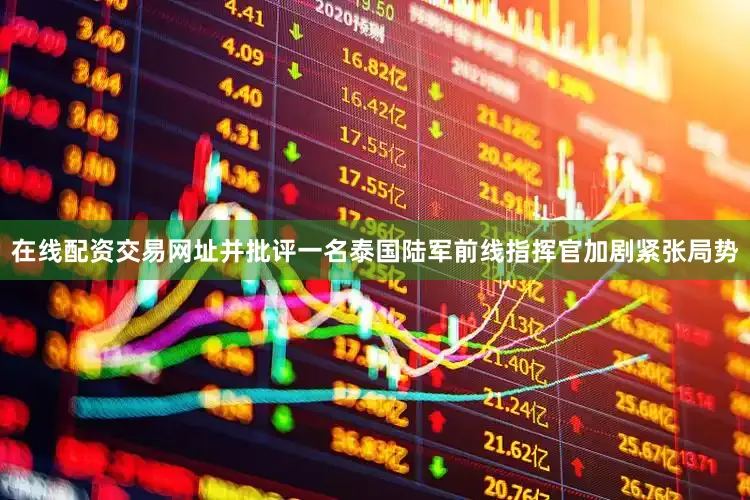 在线配资交易网址并批评一名泰国陆军前线指挥官加剧紧张局势