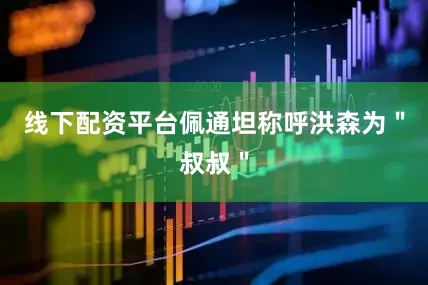 线下配资平台佩通坦称呼洪森为＂叔叔＂