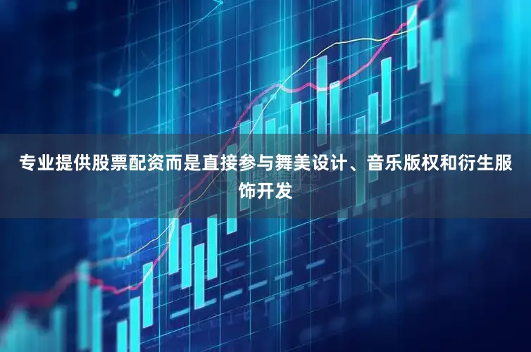 专业提供股票配资而是直接参与舞美设计、音乐版权和衍生服饰开发