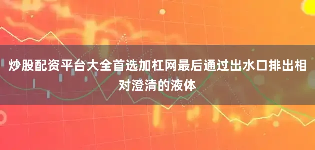 炒股配资平台大全首选加杠网最后通过出水口排出相对澄清的液体