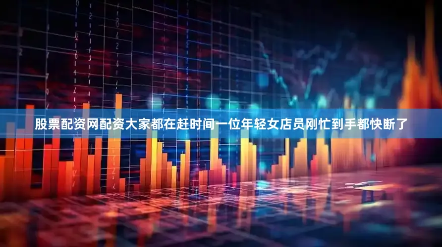 股票配资网配资大家都在赶时间一位年轻女店员刚忙到手都快断了