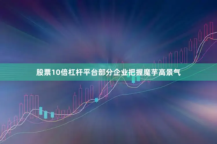 股票10倍杠杆平台部分企业把握魔芋高景气