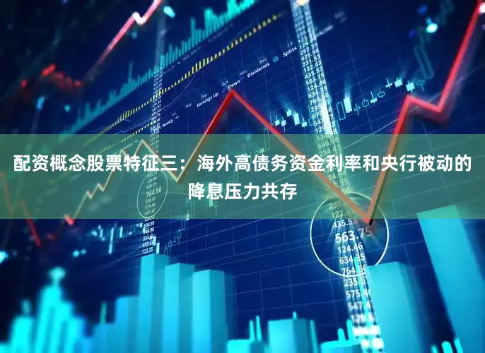 配资概念股票特征三:海外高债务资金利率和央行被动的降息压力共存