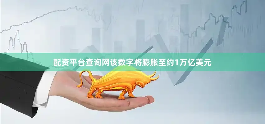配资平台查询网该数字将膨胀至约1万亿美元