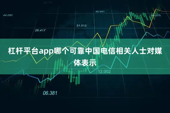 杠杆平台app哪个可靠中国电信相关人士对媒体表示