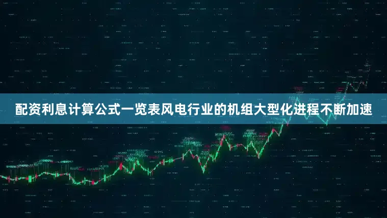 配资利息计算公式一览表风电行业的机组大型化进程不断加速