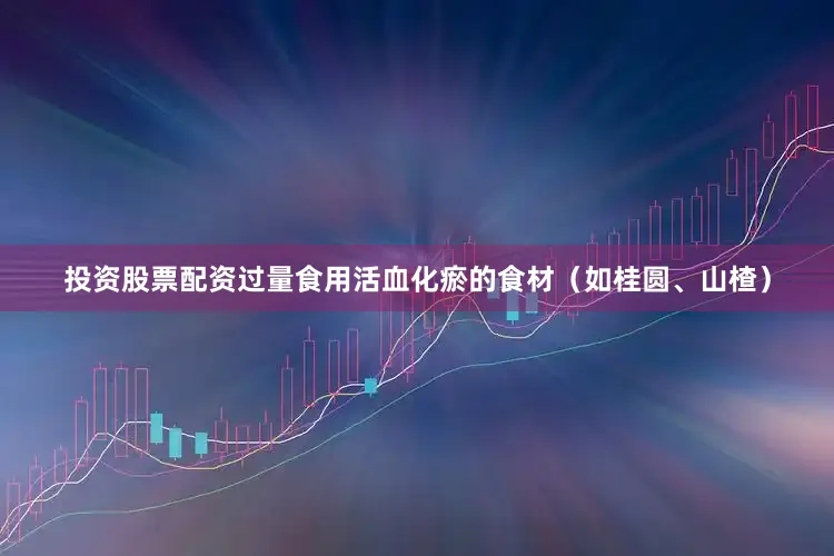 投资股票配资过量食用活血化瘀的食材（如桂圆、山楂）