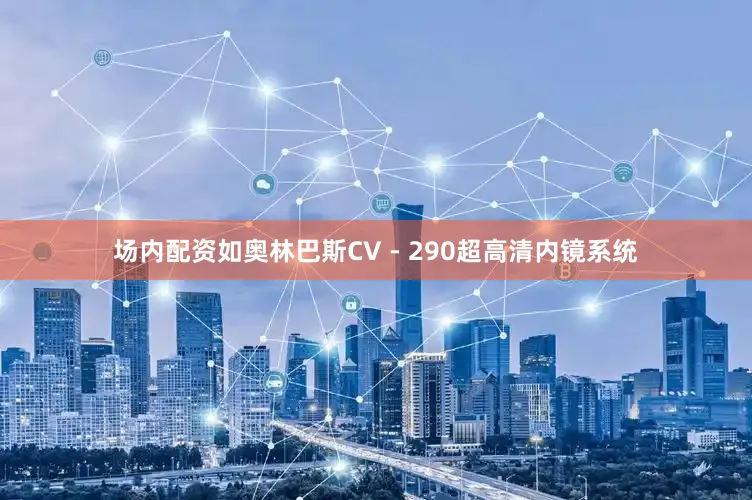 场内配资如奥林巴斯CV - 290超高清内镜系统