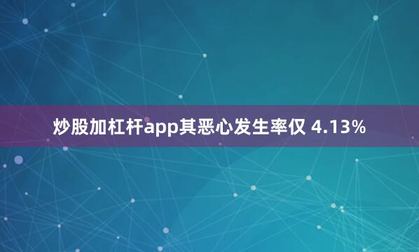 炒股加杠杆app其恶心发生率仅 4.13%