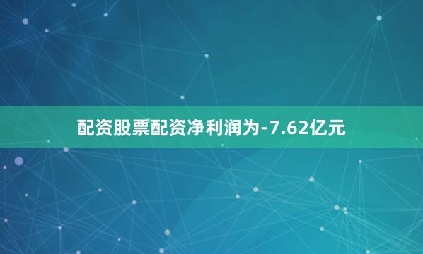配资股票配资净利润为-7.62亿元
