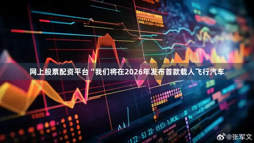 网上股票配资平台“我们将在2026年发布首款载人飞行汽车