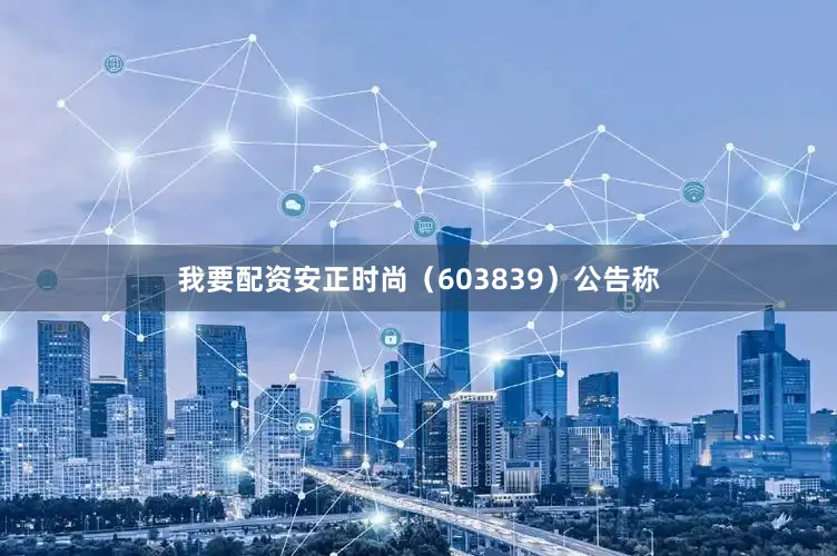 我要配资安正时尚（603839）公告称