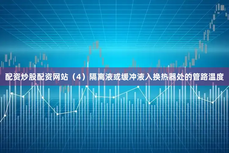 配资炒股配资网站(4)隔离液或缓冲液入换热器处的管路温度