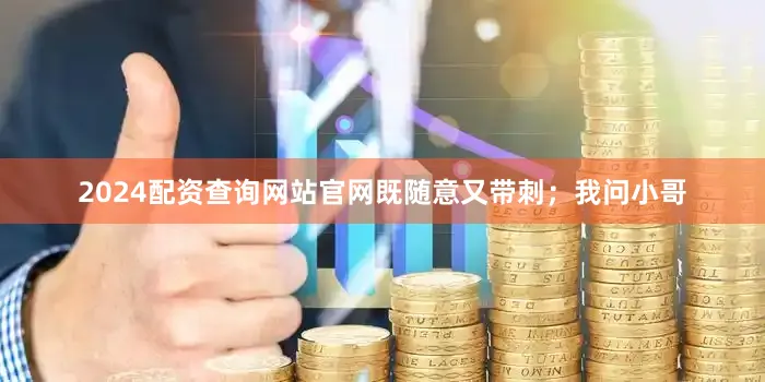 2024配资查询网站官网既随意又带刺；我问小哥