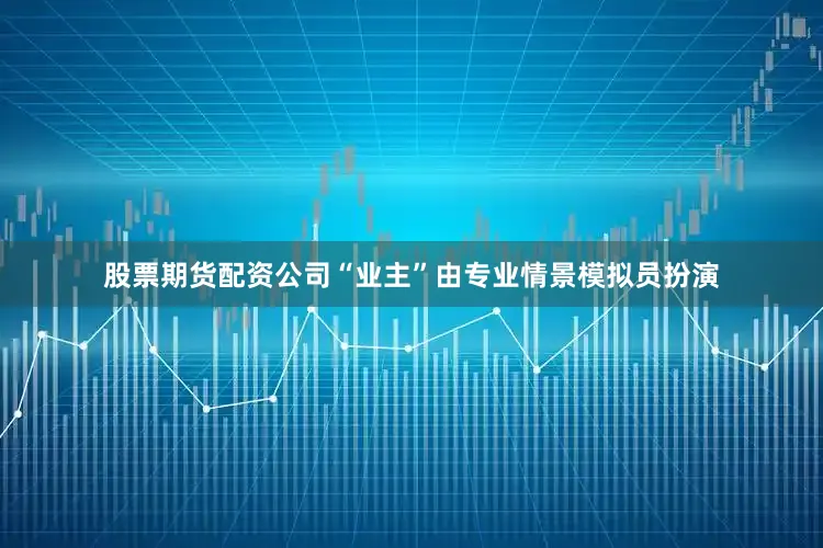 股票期货配资公司“业主”由专业情景模拟员扮演