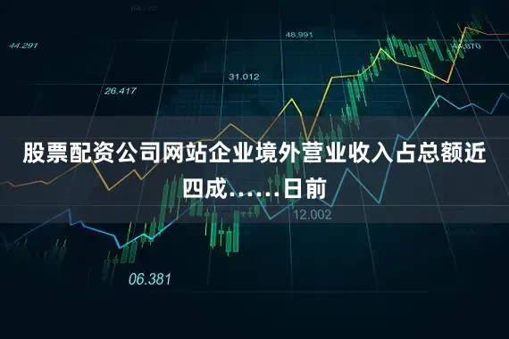 股票配资公司网站企业境外营业收入占总额近四成……日前