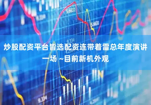 炒股配资平台皆选配资连带着雷总年度演讲一场 ~目前新机外观