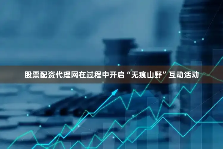 股票配资代理网在过程中开启“无痕山野”互动活动