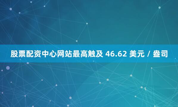 股票配资中心网站最高触及 46.62 美元 / 盎司