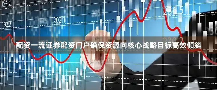 配资一流证券配资门户确保资源向核心战略目标高效倾斜