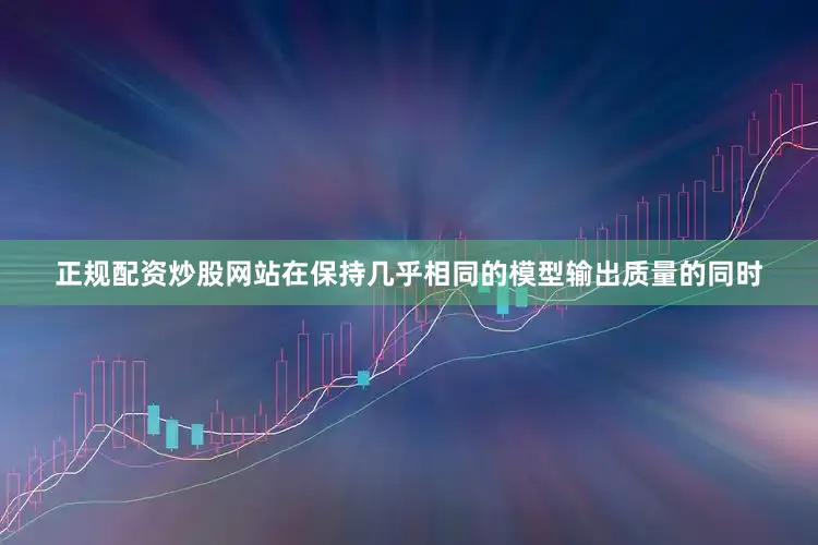 正规配资炒股网站在保持几乎相同的模型输出质量的同时