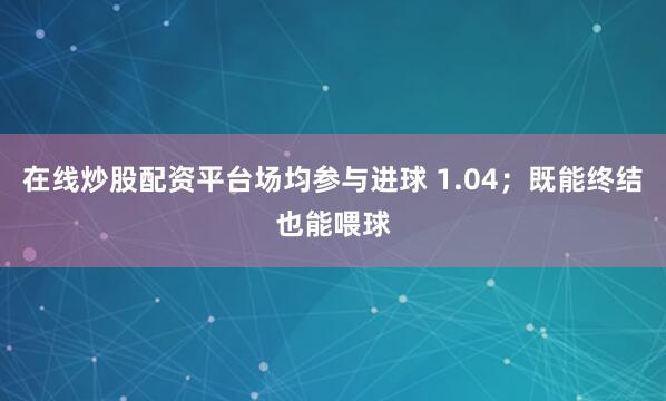 在线炒股配资平台场均参与进球 1.04；既能终结也能喂球