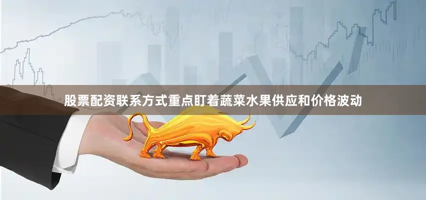 股票配资联系方式重点盯着蔬菜水果供应和价格波动