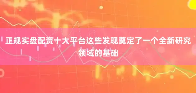 正规实盘配资十大平台这些发现奠定了一个全新研究领域的基础