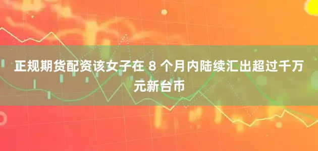 正规期货配资该女子在 8 个月内陆续汇出超过千万元新台币